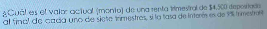 ¿Cuál es el valor actual (monto) de una renta trimestral de $4,500 depositada 
al final de cada uno de siete trimestres, si la tasa de interés es de 9% trimestral