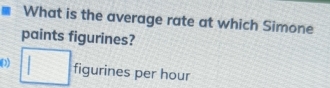 What is the average rate at which Simone 
paints figurines? 
() □ figurines per hour