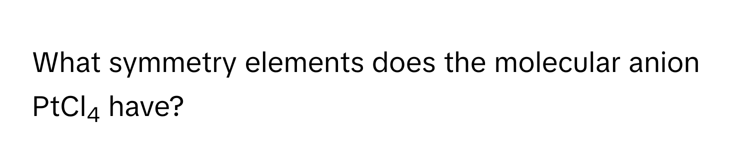 What symmetry elements does the molecular anion PtCl4 have?