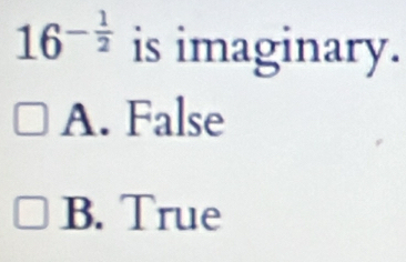 16^(-frac 1)2 is imaginary.
A. False
B. True