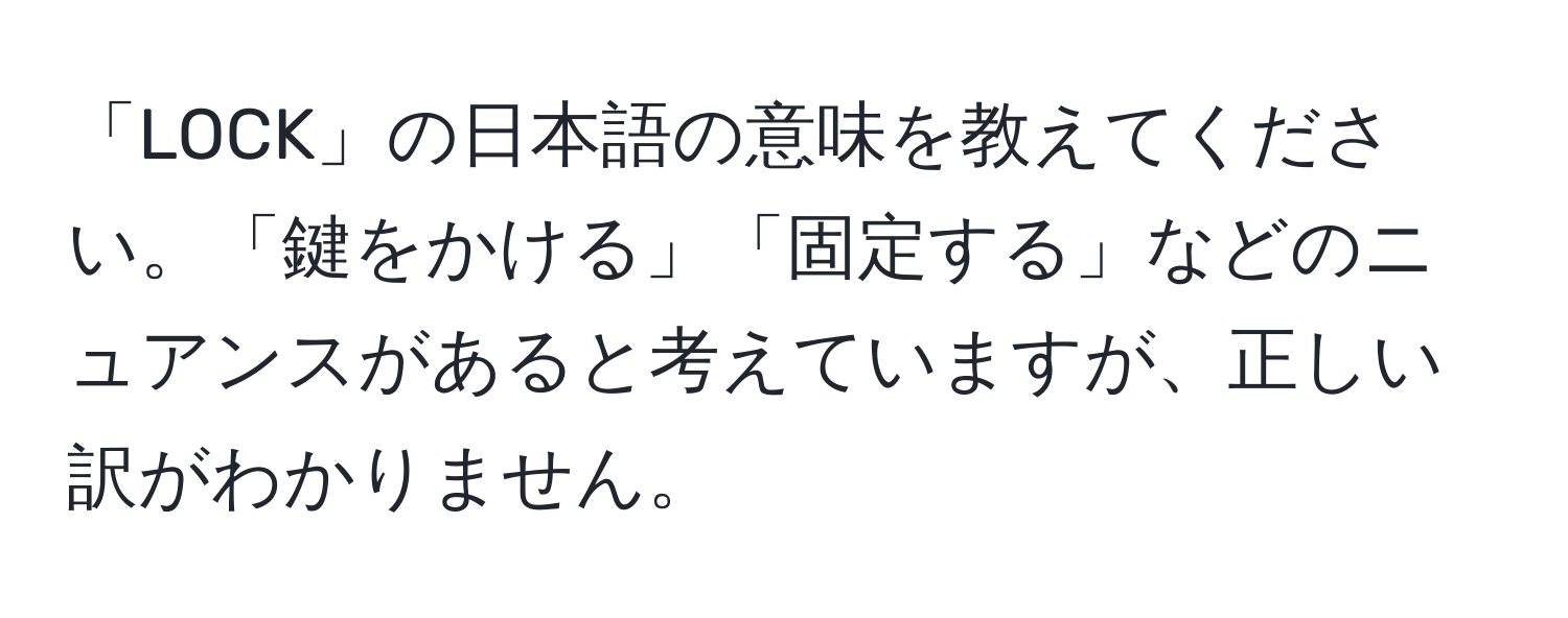 「LOCK」の日本語の意味を教えてください。「鍵をかける」「固定する」などのニュアンスがあると考えていますが、正しい訳がわかりません。