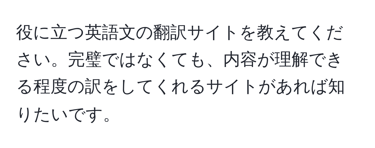 役に立つ英語文の翻訳サイトを教えてください。完璧ではなくても、内容が理解できる程度の訳をしてくれるサイトがあれば知りたいです。