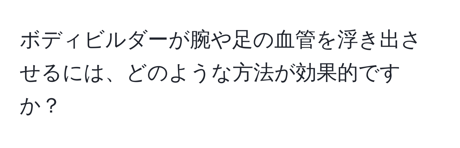 ボディビルダーが腕や足の血管を浮き出させるには、どのような方法が効果的ですか？