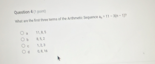 (1 pornt)
What are the first three terms of the Arithmetic Sequence a_n=11-3(n-1) ?
a 11, 8, 5
b 8, 5, 2
C 1, 2, 3
d 0, 8, 16