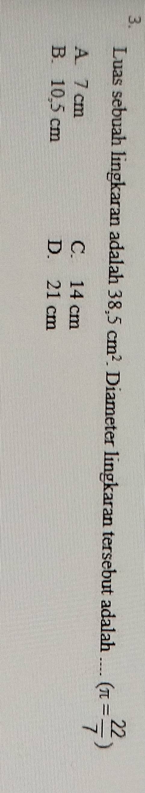 Luas sebuah lingkaran adalah 38,5cm^2 Diameter lingkaran tersebut adalah (π = 22/7 )
A. 7 cm C. 14 cm
B. 10,5 cm D. 21 cm