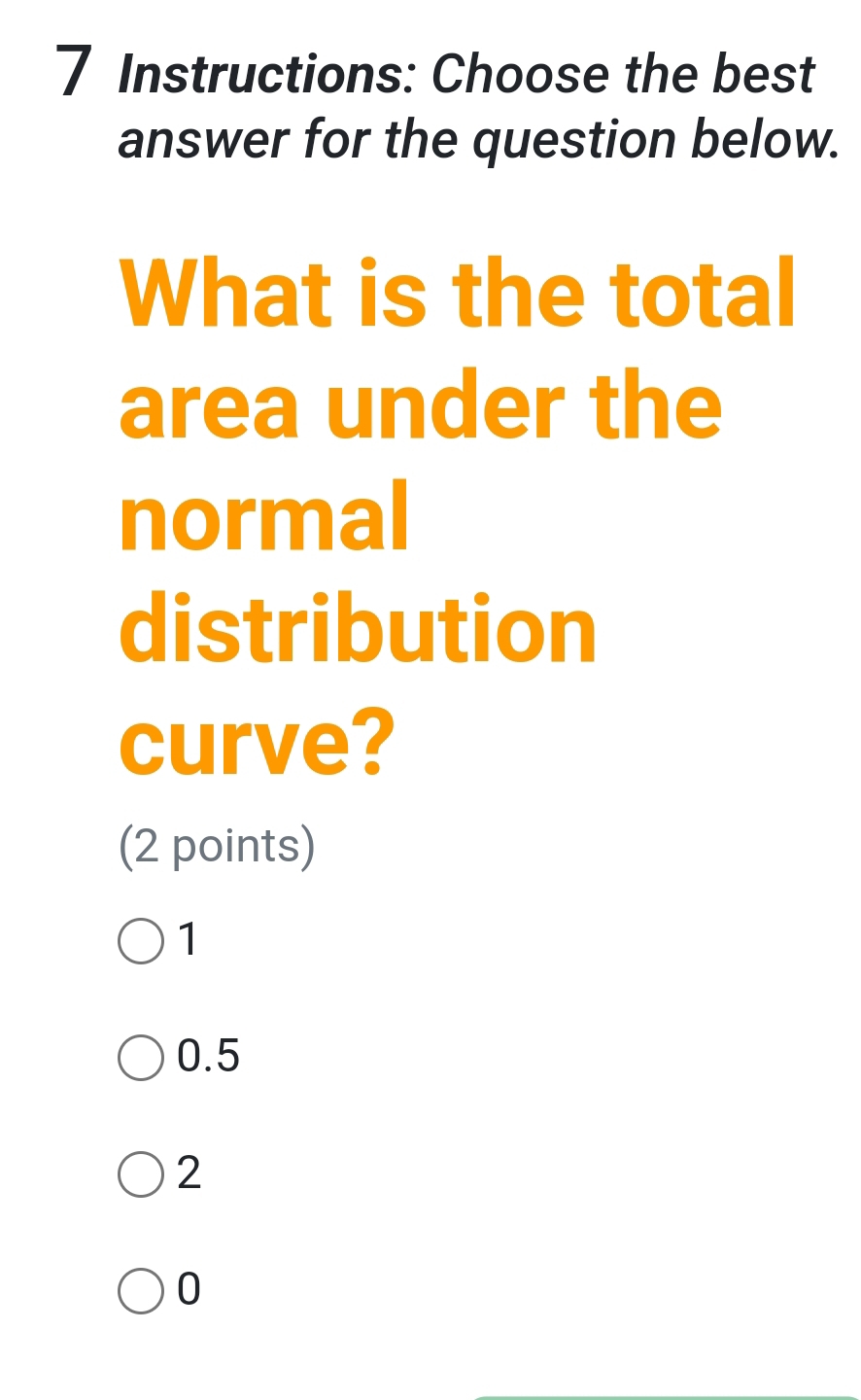 Instructions: Choose the best
answer for the question below.
What is the total
area under the
normal
distribution
curve?
(2 points)
1
0.5
2
0