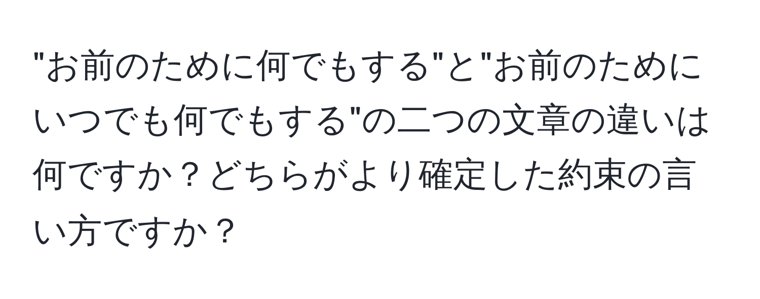 "お前のために何でもする"と"お前のためにいつでも何でもする"の二つの文章の違いは何ですか？どちらがより確定した約束の言い方ですか？