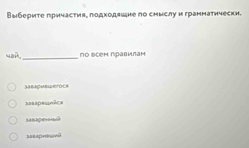 Выберите πричастия, подходяшие по смыслуи грамматически.
4aé,_ по всем правилам
заваривwегося
заваряWийCя
заваренный
заваривший