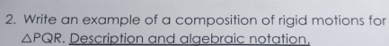 Write an example of a composition of rigid motions for
△ PQR. Description and algebraic notation.