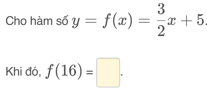 Cho hàm số y=f(x)= 3/2 x+5. 
Khi đó, f(16)=□.