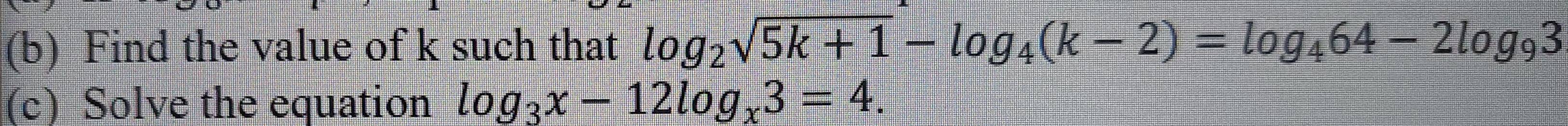 Find the value of k such that log _2sqrt(5k+1)-log _4(k-2)=log _464-2log _93
(c) Solve the equation log _3x-12log _x3=4.