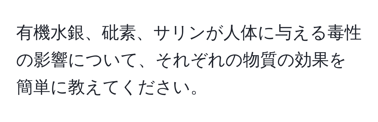 有機水銀、砒素、サリンが人体に与える毒性の影響について、それぞれの物質の効果を簡単に教えてください。