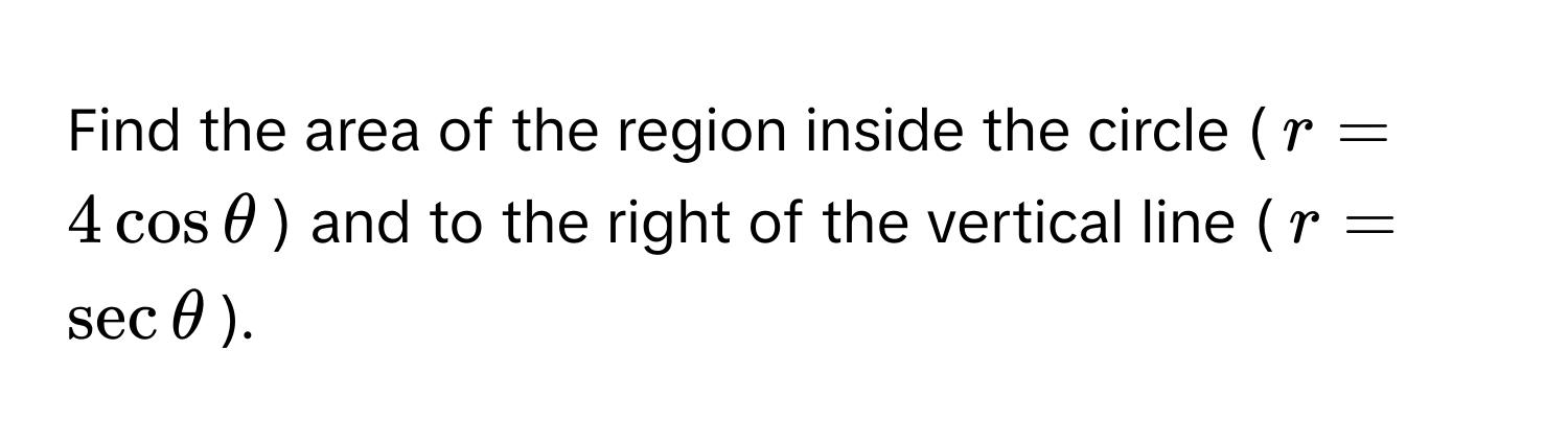 Find the area of the region inside the circle ($r = 4cosθ$) and to the right of the vertical line ($r = secθ$).