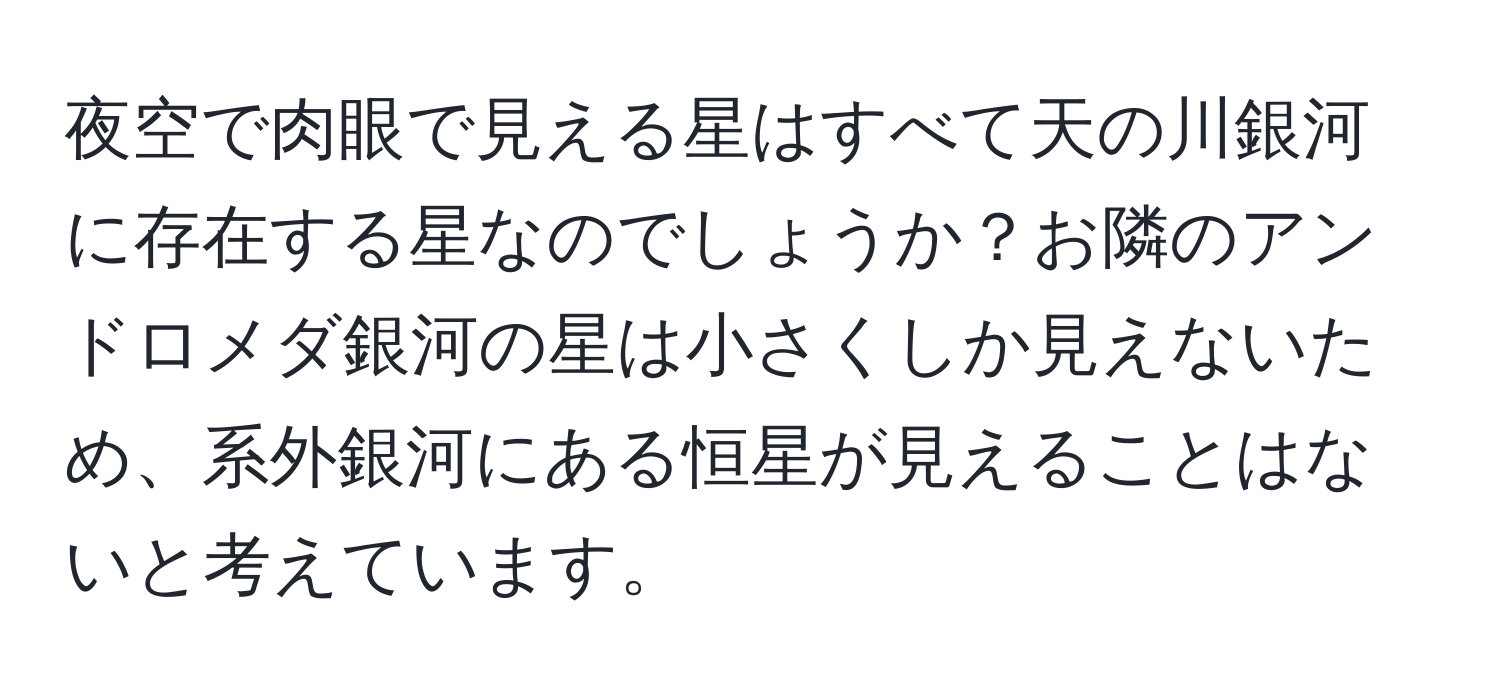 夜空で肉眼で見える星はすべて天の川銀河に存在する星なのでしょうか？お隣のアンドロメダ銀河の星は小さくしか見えないため、系外銀河にある恒星が見えることはないと考えています。