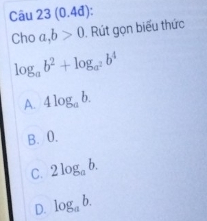 (0.4đ):
Cho a, b>0. Rút gọn biểu thức
log _ab^2+log _a^2b^4
A. 4log _ab.
B. 0.
C. 2log _ab.
D. log _ab.