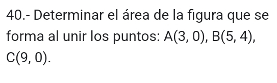 40.- Determinar el área de la figura que se 
forma al unir los puntos: A(3,0), B(5,4),
C(9,0).