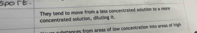 They tend to move from a less concentrated solution to a more
concentrated solution, diluting it.
rubstances from areas of low concentration into areas of high