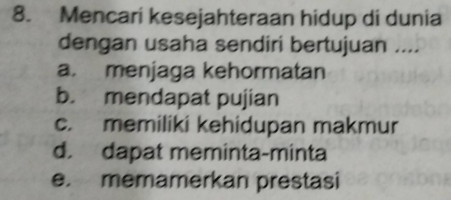 Mencari kesejahteraan hidup di dunia
dengan usaha sendiri bertujuan ....
a. menjaga kehormatan
b. mendapat pujian
c. memiliki kehidupan makmur
d. dapat meminta-minta
e. memamerkan prestasi