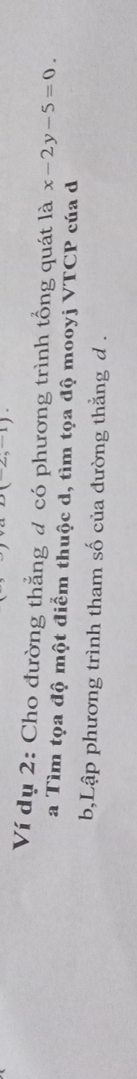 Ví dụ 2: Cho đường thẳng đ có phương trình tổng quát là x-2y-5=0
a Tìm tọa độ một điểm thuộc d, tìm tọa độ mooyj VTCP cúa d
b,Lập phương trình tham số của đường thắng d.