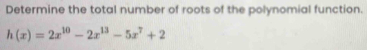 Determine the total number of roots of the polynomial function.
h(x)=2x^(10)-2x^(13)-5x^7+2