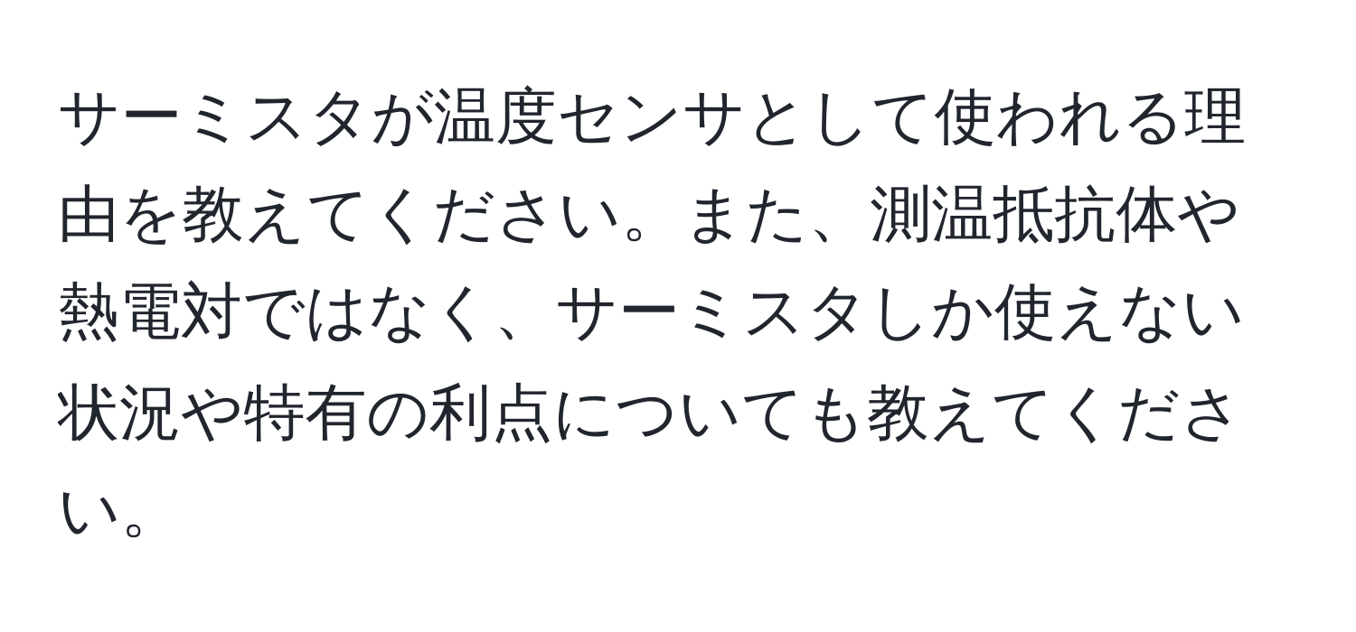 サーミスタが温度センサとして使われる理由を教えてください。また、測温抵抗体や熱電対ではなく、サーミスタしか使えない状況や特有の利点についても教えてください。