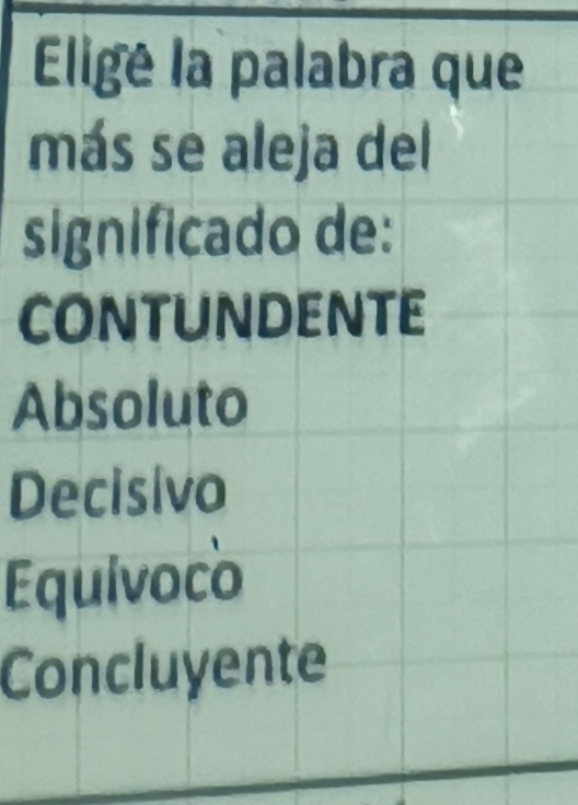 Eligé la palabra que
más se aleja del
significado de:
CONTUnDENTE
Absoluto
Decisivo
Equivoco
Concluyente