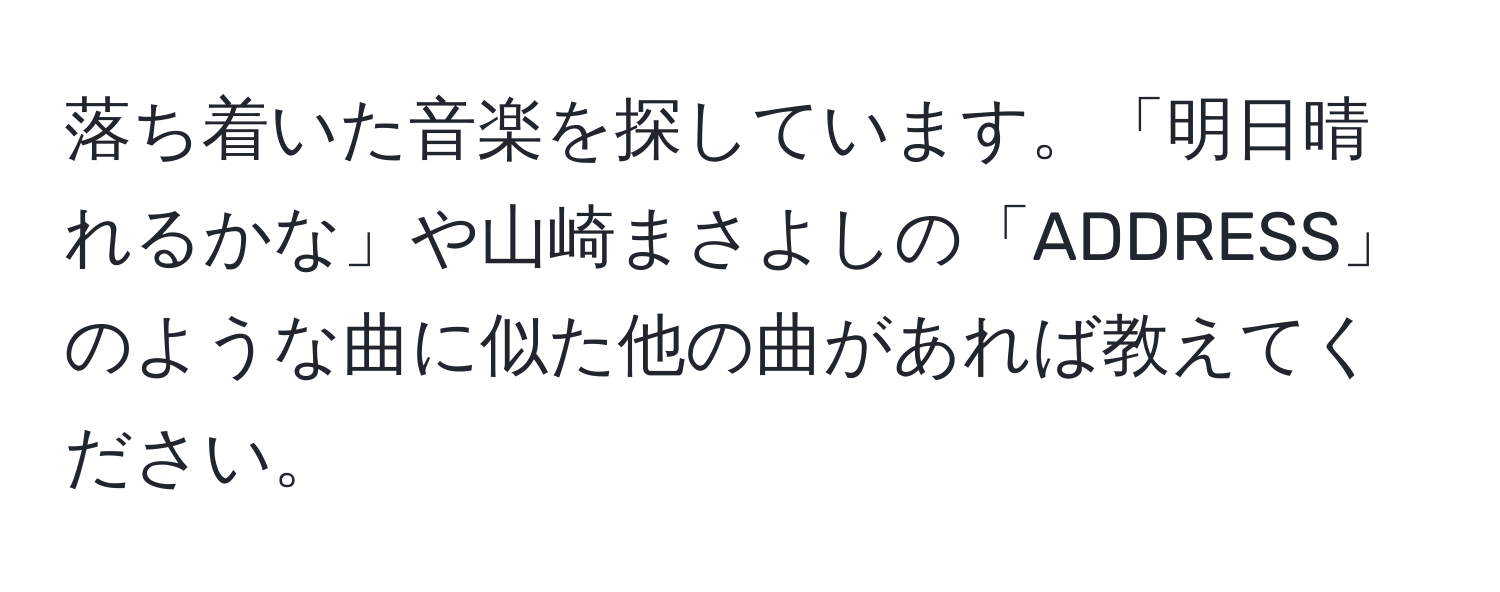 落ち着いた音楽を探しています。「明日晴れるかな」や山崎まさよしの「ADDRESS」のような曲に似た他の曲があれば教えてください。