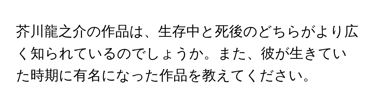 芥川龍之介の作品は、生存中と死後のどちらがより広く知られているのでしょうか。また、彼が生きていた時期に有名になった作品を教えてください。