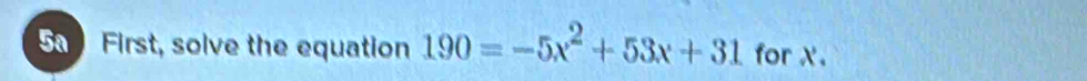 First, solve the equation 190=-5x^2+53x+31 for X.