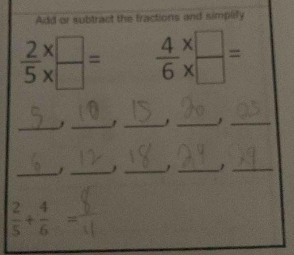 Add or subtract the fractions and simplify
 2/5 beginarrayr *  * endarray frac   4/6 beginarrayr *  * endarray beginarrayr *  * endarray beginarrayr   endarray =
_, _,_
_
_
_
_
_
_1_
 2/5 + 4/6 =