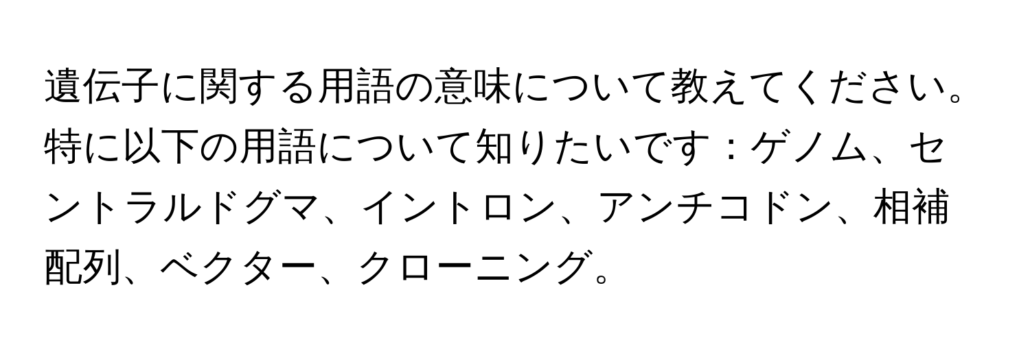 遺伝子に関する用語の意味について教えてください。特に以下の用語について知りたいです：ゲノム、セントラルドグマ、イントロン、アンチコドン、相補配列、ベクター、クローニング。