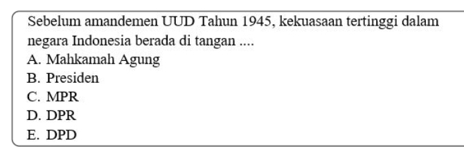 Sebelum amandemen UUD Tahun 1945, kekuasaan tertinggi dalam
negara Indonesia berada di tangan ....
A. Mahkamah Agung
B. Presiden
C. MPR
D. DPR
E. DPD