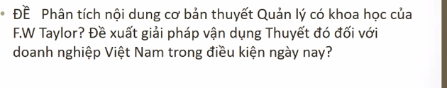 Đề Phân tích nội dung cơ bản thuyết Quản lý có khoa học của 
F.W Taylor? Đề xuất giải pháp vận dụng Thuyết đó đối với 
doanh nghiệp Việt Nam trong điều kiện ngày nay?