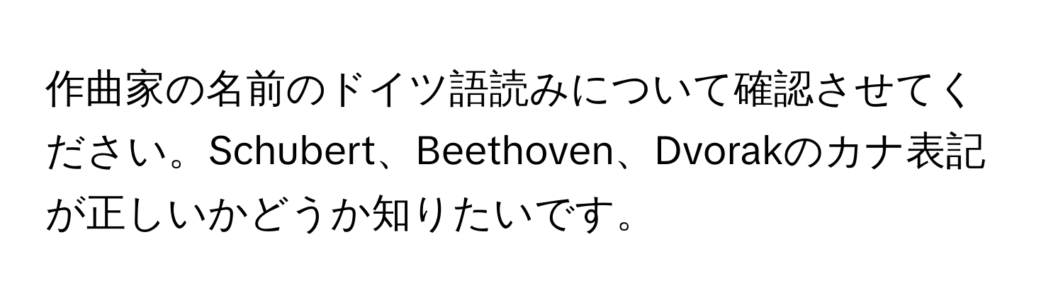 作曲家の名前のドイツ語読みについて確認させてください。Schubert、Beethoven、Dvorakのカナ表記が正しいかどうか知りたいです。