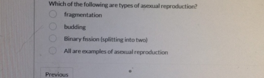 Which of the following are types of asexual reproduction?
fragmentation
budding
Binary fission (splitting into two)
All are examples of asexual reproduction
Previous