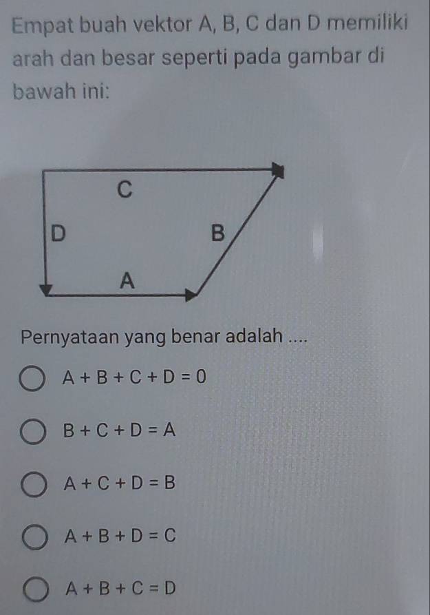 Empat buah vektor A, B, C dan D memiliki
arah dan besar seperti pada gambar di
bawah ini:
Pernyataan yang benar adalah ....
A+B+C+D=0
B+C+D=A
A+C+D=B
A+B+D=C
A+B+C=D