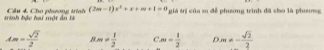 Câu 4, Cho phương trình (2m-1)x^2+x+m+1=0 giá trị của m để phương trình đã cho là phương
trình bậc hai một ấn là
AM= sqrt(2)/2 
B. m!=  1/2  m= 1/2  D m!= - sqrt(2)/2 
C