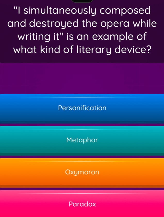"I simultaneously composed
and destroyed the opera while
writing it" is an example of
what kind of literary device?
Personification
Metaphor
Oxymoron
Paradox