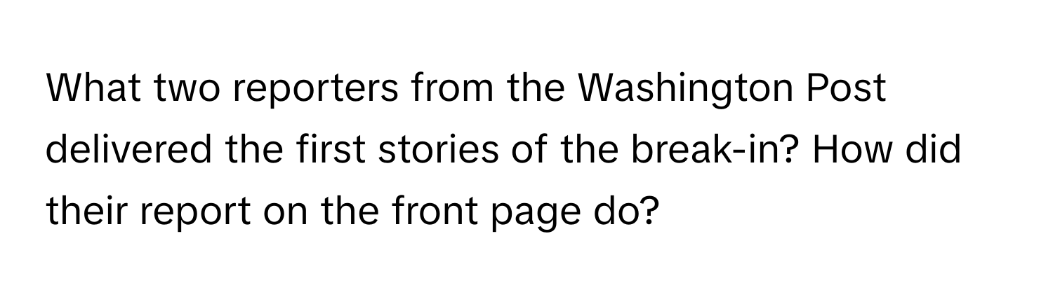 What two reporters from the Washington Post delivered the first stories of the break-in? How did their report on the front page do?