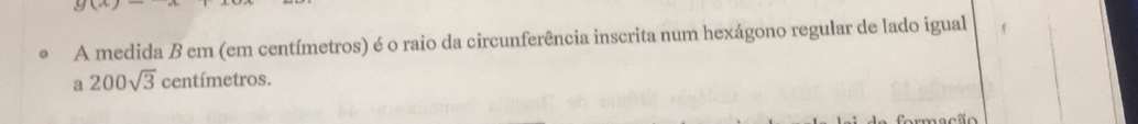 9(a 
A medida B em (em centímetros) é o raio da circunferência inscrita num hexágono regular de lado igual 
a 200sqrt(3) centímetros.