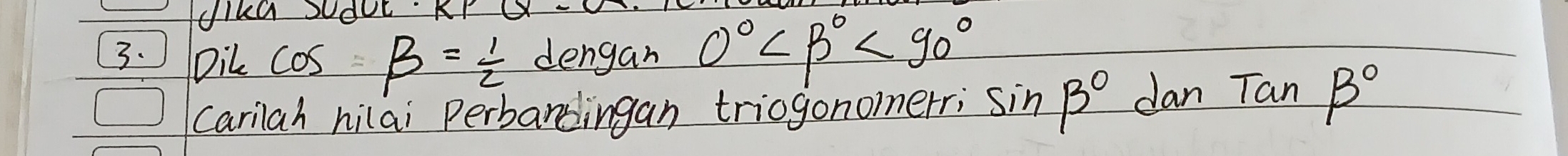 LIka SdOL KP 
3. Dil cos beta = 1/2  dengan 0° <90°
Carilah hilai Perbardingan triogonomerri sin beta° dan Tanbeta°