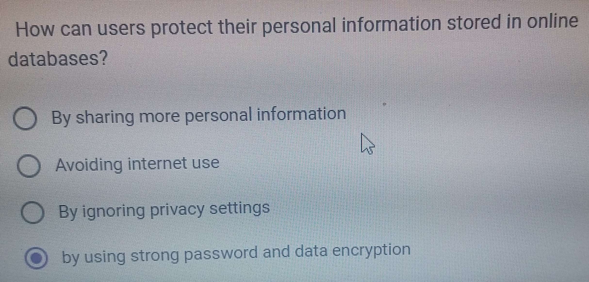 How can users protect their personal information stored in online
databases?
By sharing more personal information
Avoiding internet use
By ignoring privacy settings
by using strong password and data encryption