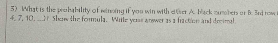 What is the probability of winning if you win with either A. black numbers or B: 3rd row
4, 7, 10, ...)? Show the formula. Write your answer as a fraction and decimal.