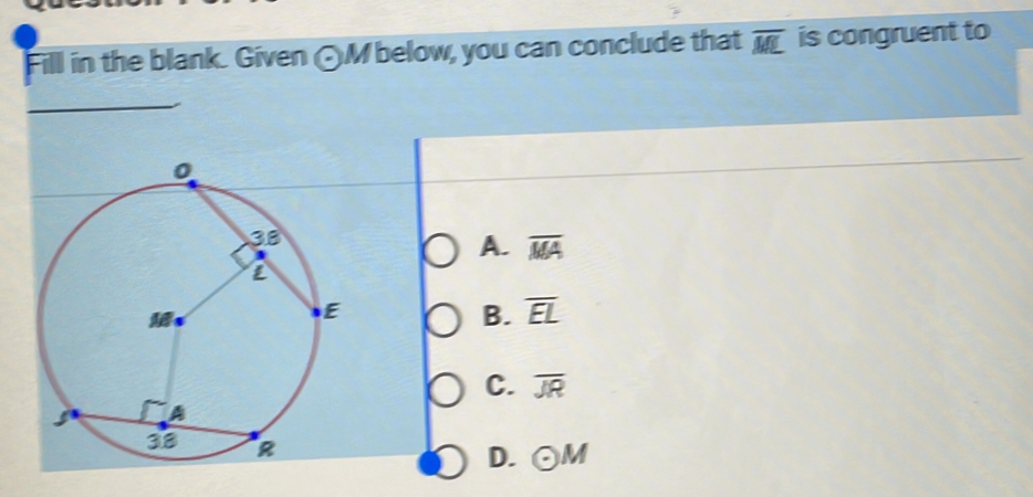 Fill in the blank. Given (Mbelow, you can conclude that overline ML is congruent to
_
A. overline MA
B. overline EL
C. overline JR
D. odot M