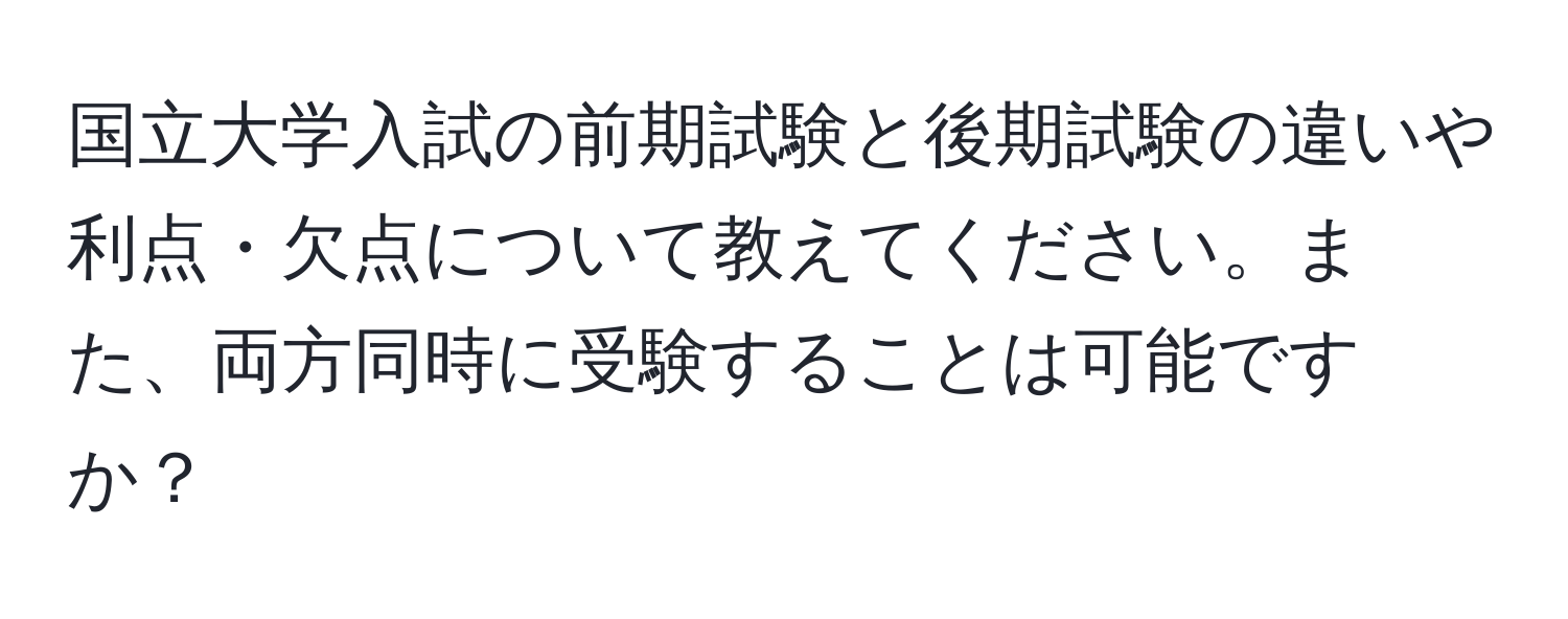 国立大学入試の前期試験と後期試験の違いや利点・欠点について教えてください。また、両方同時に受験することは可能ですか？