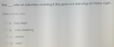 She _late on Saturday morning if she goes out dancing on Friday night.
Seleccione una:
a. has slept
b. was sleeping
c. sleeps
d. slept