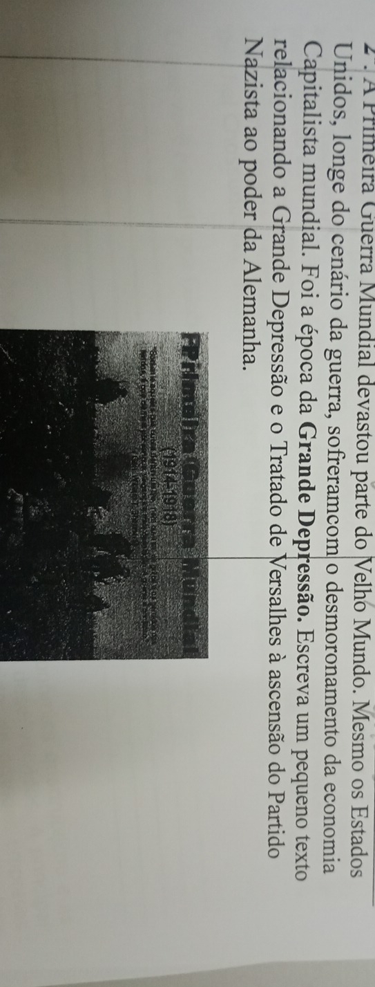 angle A Primeira Guerra Mundial devastou parte do Velho Mundo. Mesmo os Estados 
Unidos, longe do cenário da guerra, sofreramcom o desmoronamento da economia 
Capitalista mundial. Foi a época da Grande Depressão. Escreva um pequeno texto 
relacionando a Grande Depressão e o Tratado de Versalhes à ascensão do Partido 
Nazista ao poder da Alemanha.