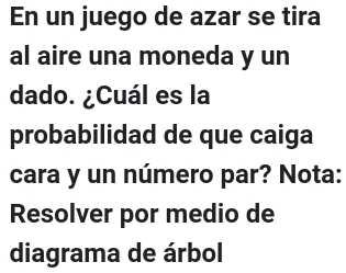 En un juego de azar se tira 
al aire una moneda y un 
dado. ¿Cuál es la 
probabilidad de que caiga 
cara y un número par? Nota: 
Resolver por medio de 
diagrama de árbol