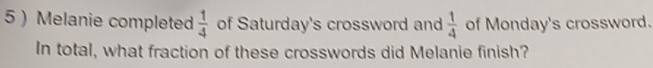 5  Melanie completed  1/4  of Saturday's crossword and  1/4  of Monday's crossword. 
In total, what fraction of these crosswords did Melanie finish?