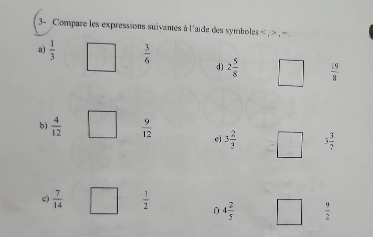 3- Compare les expressions suivantes à l'aide des symboles , , =. 
a)  1/3 
 3/6 
d) 2 5/8   19/8 
b)  4/12   9/12 
e) 3 2/3  3 3/7 
c)  7/14   1/2 
f) 4 2/5   9/2 